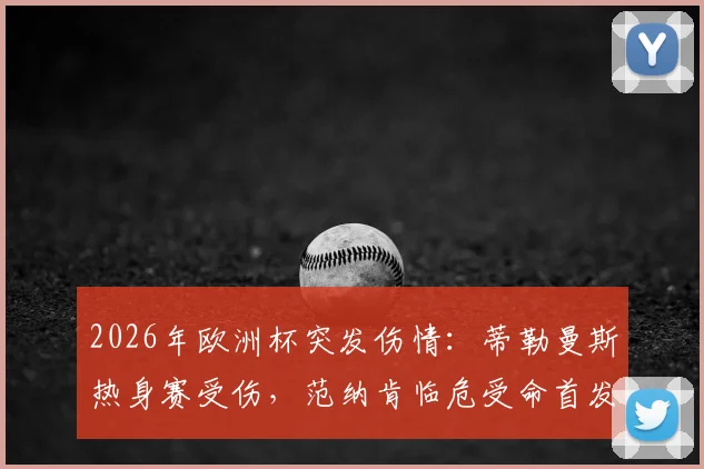 2026年欧洲杯突发伤情:蒂勒曼斯热身赛受伤,范纳肯临危受命首发出战分析