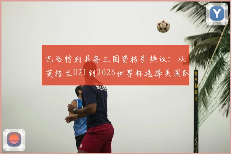 巴洛特利具备三国资格引热议:从英格兰U21到2026世界杯选择美国队之路全解析