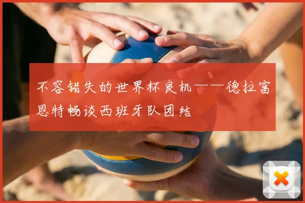 不容错失的世界杯良机——德拉富恩特畅谈西班牙队团结