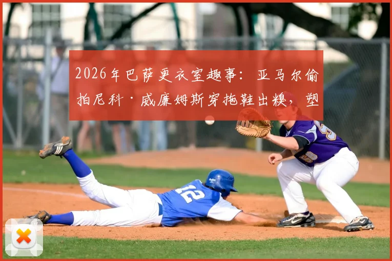 2026年巴萨更衣室趣事：亚马尔偷拍尼科·威廉姆斯穿拖鞋出糗，塑料兄弟情引爆笑点