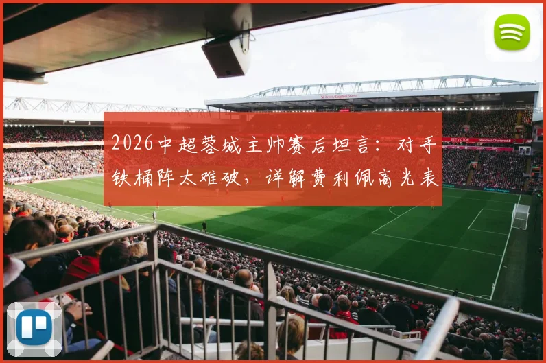 2026中超蓉城主帅赛后坦言:对手铁桶阵太难破,详解费利佩高光表现与球队攻坚难题